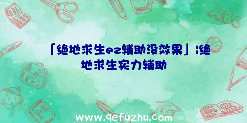 「绝地求生ez辅助没效果」|绝地求生实力辅助